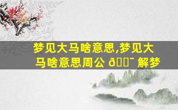 梦见大马啥意思,梦见大马啥意思周公 🐯 解梦